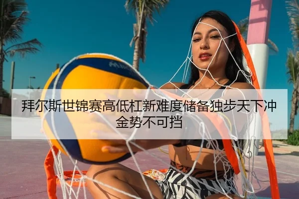 拜尔斯世锦赛高低杠新难度储备独步天下冲金势不可挡